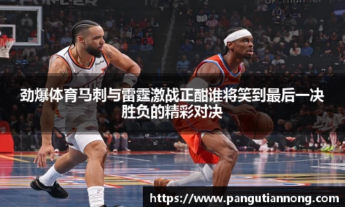 劲爆体育马刺与雷霆激战正酣谁将笑到最后一决胜负的精彩对决